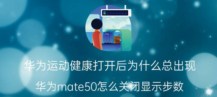 华为运动健康打开后为什么总出现 华为mate50怎么关闭显示步数？